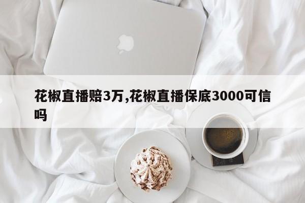花椒直播赔3万,花椒直播保底3000可信吗