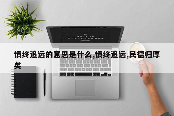 慎终追远的意思是什么,慎终追远,民德归厚矣
