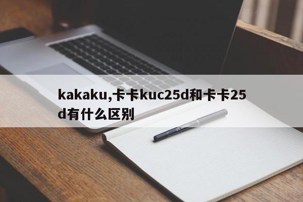 kakaku,卡卡kuc25d和卡卡25d有什么区别