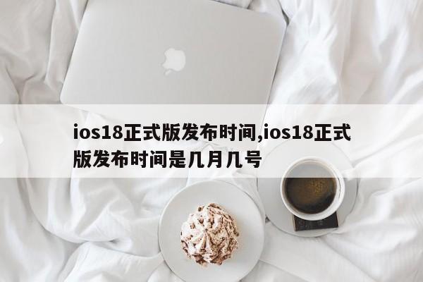 ios18正式版发布时间,ios18正式版发布时间是几月几号