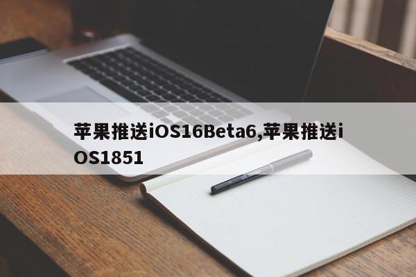 苹果推送iOS16Beta6,苹果推送iOS1851