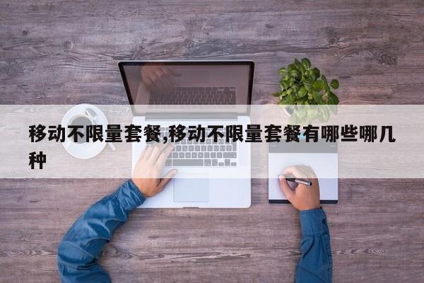 移动不限量套餐,移动不限量套餐有哪些哪几种