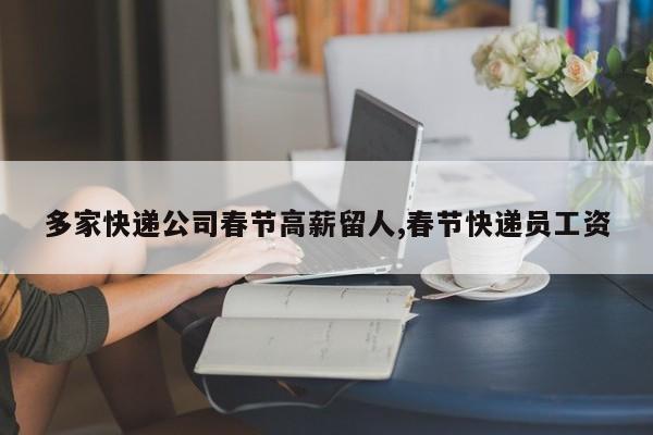 多家快递公司春节高薪留人,春节快递员工资