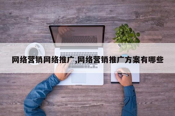 网络营销网络推广,网络营销推广方案有哪些