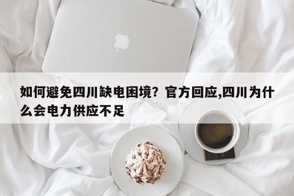如何避免四川缺电困境？官方回应,四川为什么会电力供应不足