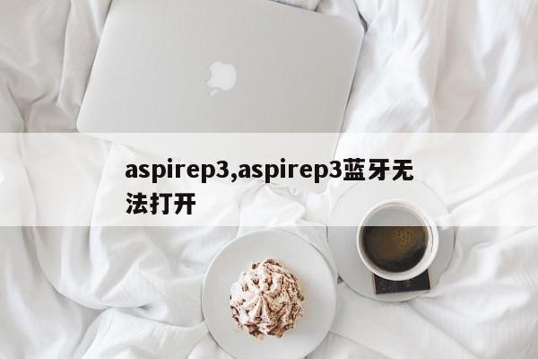 aspirep3,aspirep3蓝牙无法打开