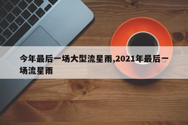 今年最后一场大型流星雨,2021年最后一场流星雨