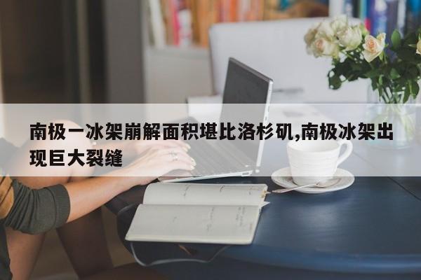 南极一冰架崩解面积堪比洛杉矶,南极冰架出现巨大裂缝
