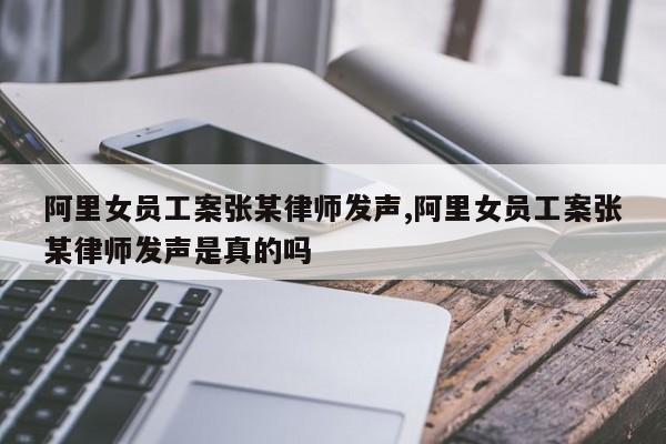 阿里女员工案张某律师发声,阿里女员工案张某律师发声是真的吗