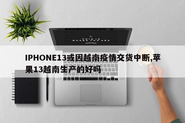 IPHONE13或因越南疫情交货中断,苹果13越南生产的好吗