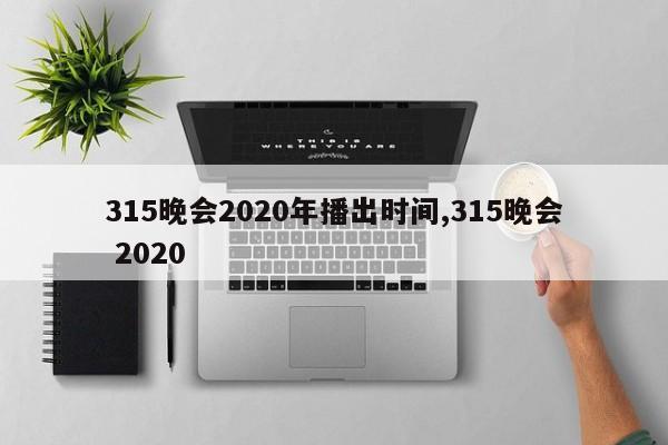 315晚会2020年播出时间,315晚会 2020