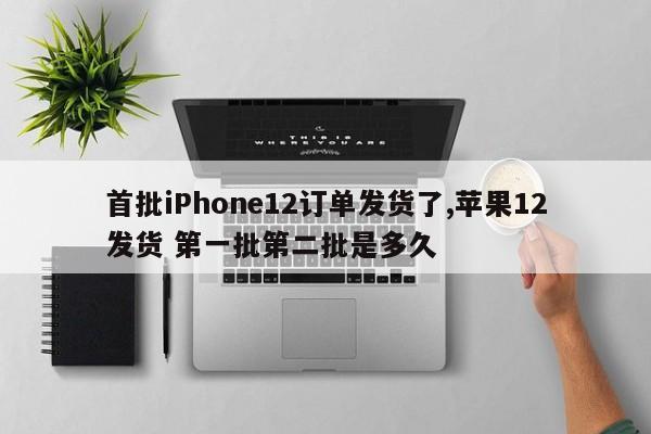 首批iPhone12订单发货了,苹果12发货 第一批第二批是多久