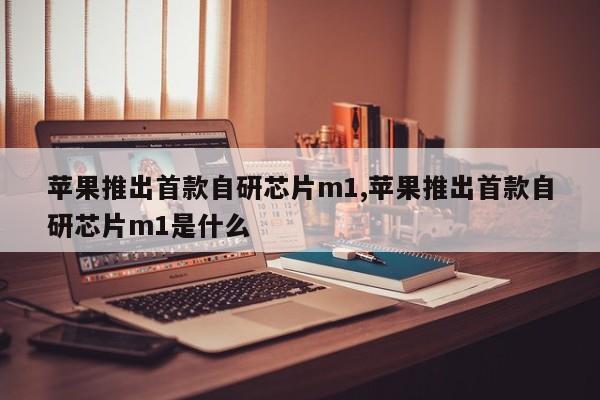苹果推出首款自研芯片m1,苹果推出首款自研芯片m1是什么