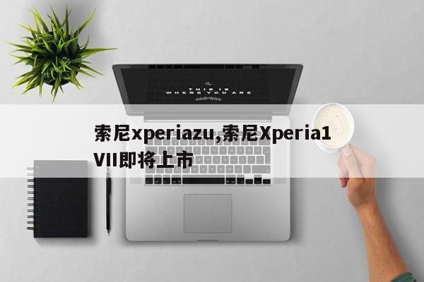 索尼xperiazu,索尼Xperia1VII即将上市