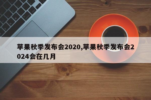 苹果秋季发布会2020,苹果秋季发布会2024会在几月