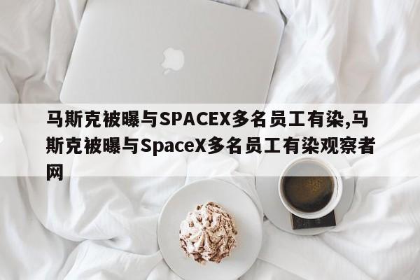 马斯克被曝与SPACEX多名员工有染,马斯克被曝与SpaceX多名员工有染观察者网