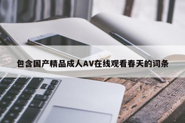 包含国产精品成人AV在线观看春天的词条