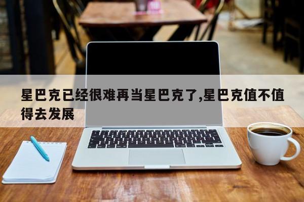 星巴克已经很难再当星巴克了,星巴克值不值得去发展