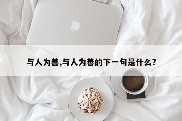 与人为善,与人为善的下一句是什么?
