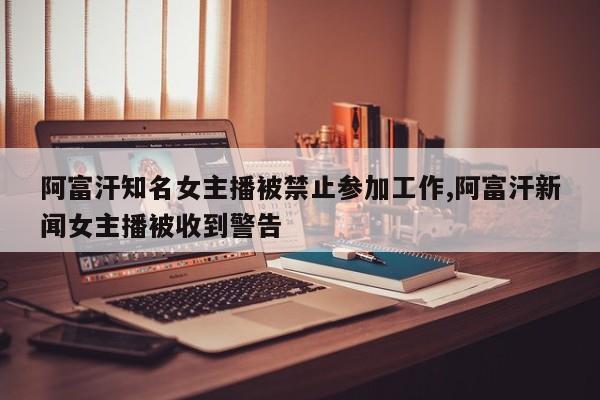 阿富汗知名女主播被禁止参加工作,阿富汗新闻女主播被收到警告