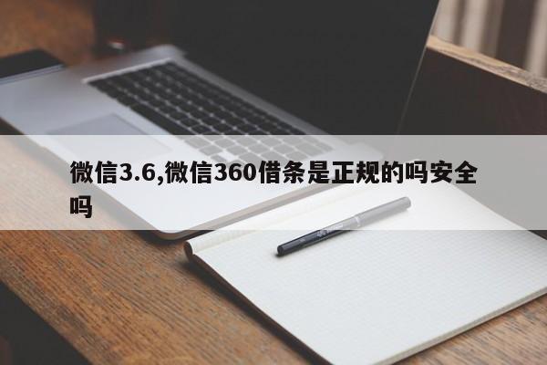 微信3.6,微信360借条是正规的吗安全吗