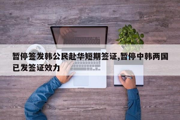 暂停签发韩公民赴华短期签证,暂停中韩两国已发签证效力