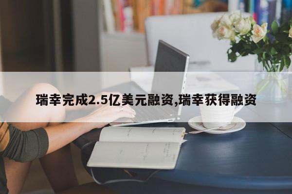 瑞幸完成2.5亿美元融资,瑞幸获得融资