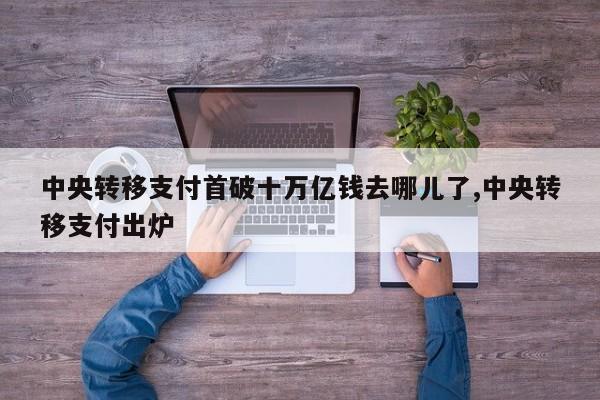 中央转移支付首破十万亿钱去哪儿了,中央转移支付出炉