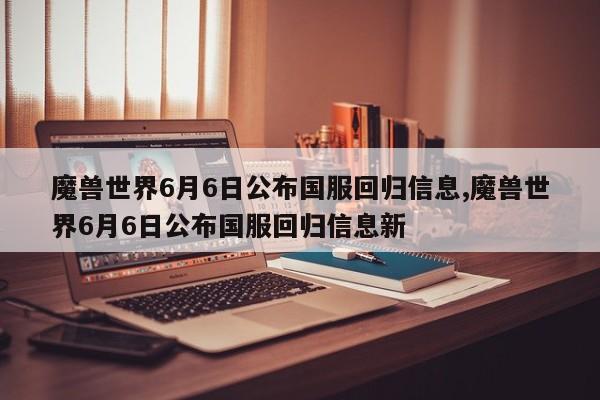 魔兽世界6月6日公布国服回归信息,魔兽世界6月6日公布国服回归信息新
