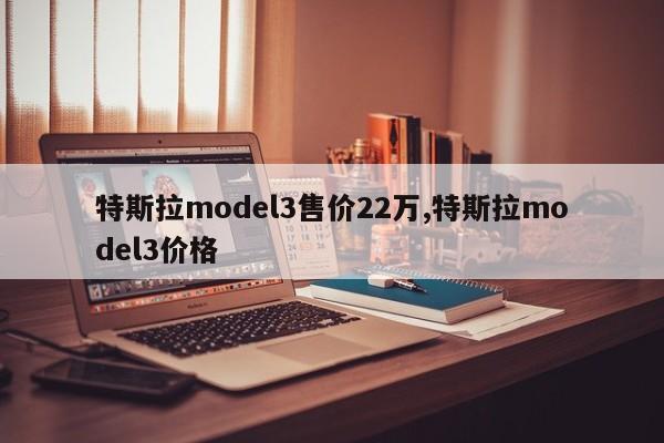 特斯拉model3售价22万,特斯拉model3价格