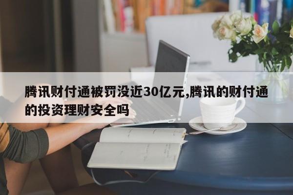 腾讯财付通被罚没近30亿元,腾讯的财付通的投资理财安全吗