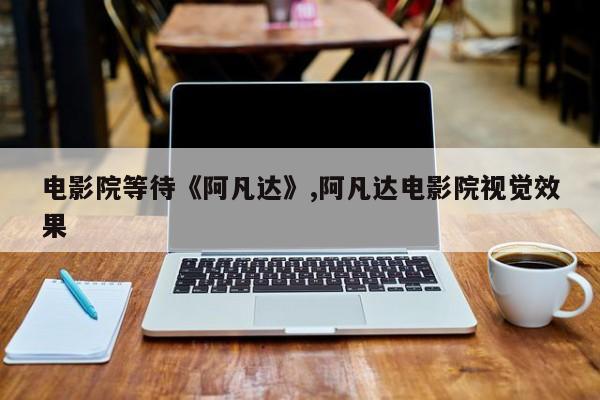 电影院等待《阿凡达》,阿凡达电影院视觉效果