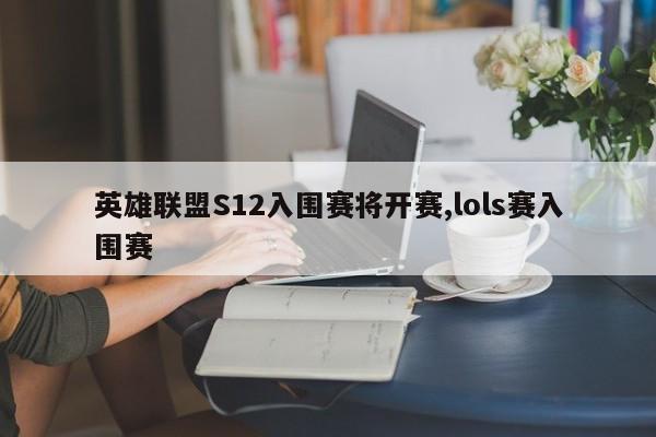 英雄联盟S12入围赛将开赛,lols赛入围赛