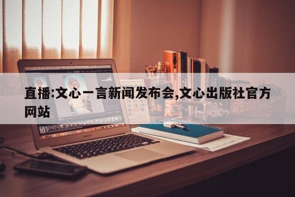 直播:文心一言新闻发布会,文心出版社官方网站