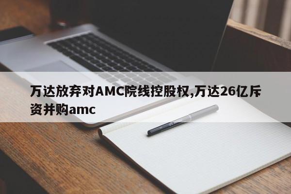 万达放弃对AMC院线控股权,万达26亿斥资并购amc