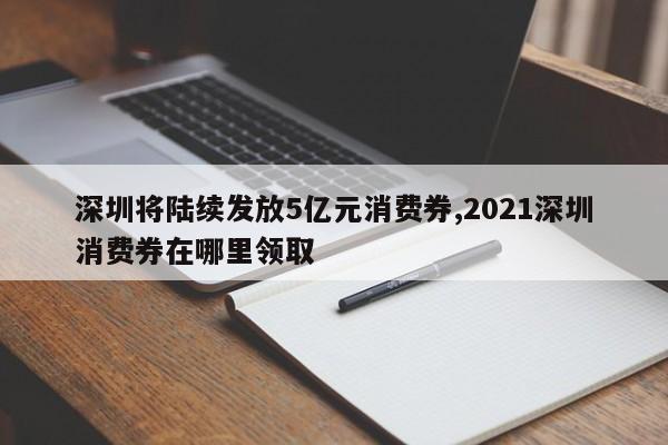 深圳将陆续发放5亿元消费券,2021深圳消费券在哪里领取