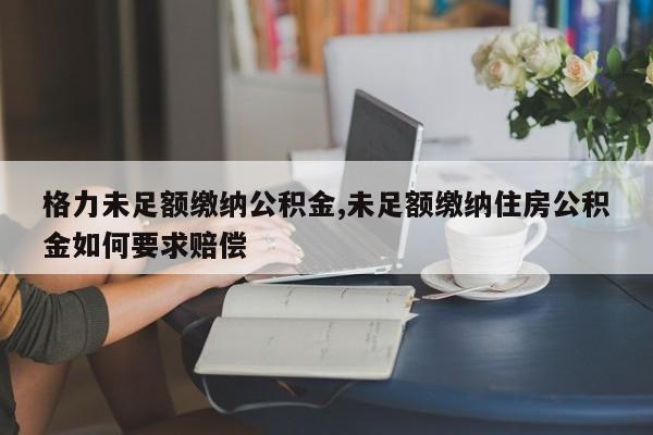 格力未足额缴纳公积金,未足额缴纳住房公积金如何要求赔偿