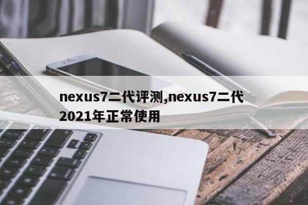 nexus7二代评测,nexus7二代 2021年正常使用