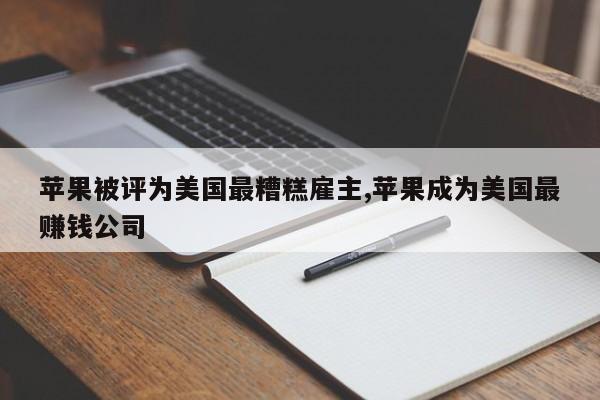 苹果被评为美国最糟糕雇主,苹果成为美国最赚钱公司