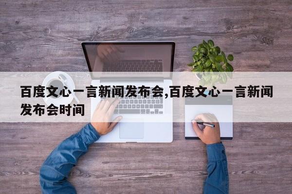 百度文心一言新闻发布会,百度文心一言新闻发布会时间