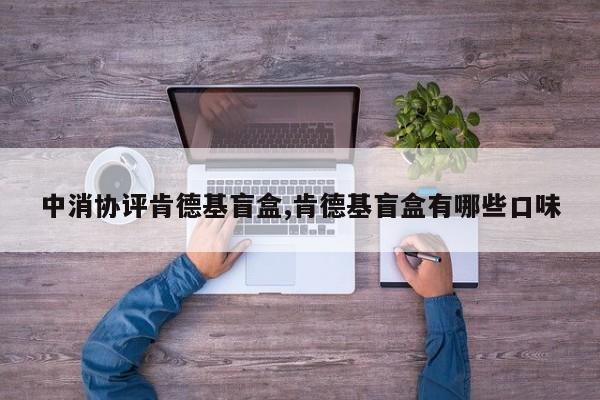 中消协评肯德基盲盒,肯德基盲盒有哪些口味