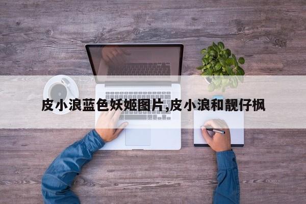 皮小浪蓝色妖姬图片,皮小浪和靓仔枫