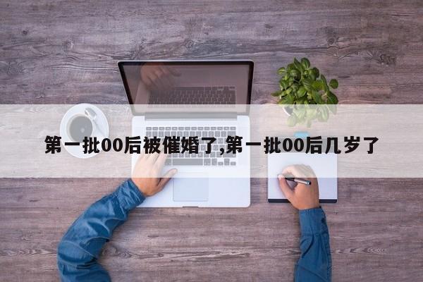 第一批00后被催婚了,第一批00后几岁了