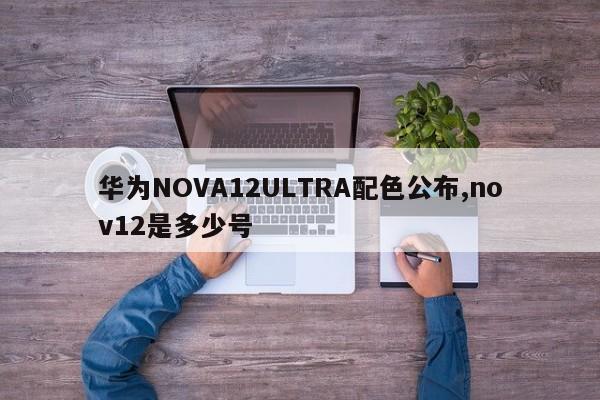 华为NOVA12ULTRA配色公布,nov12是多少号