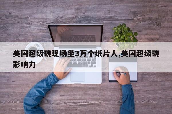 美国超级碗现场坐3万个纸片人,美国超级碗影响力