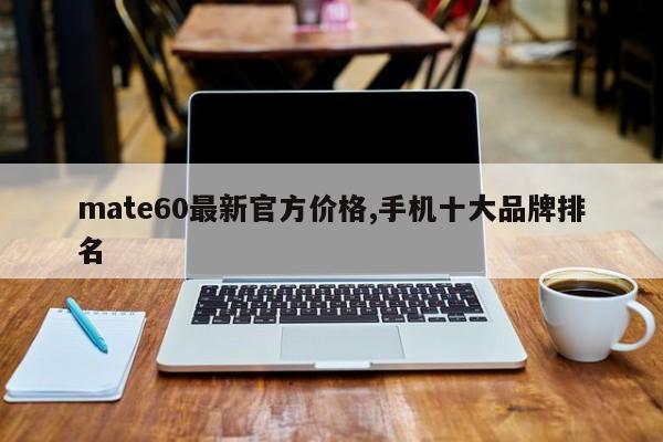 mate60最新官方价格,手机十大品牌排名