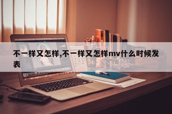 不一样又怎样,不一样又怎样mv什么时候发表