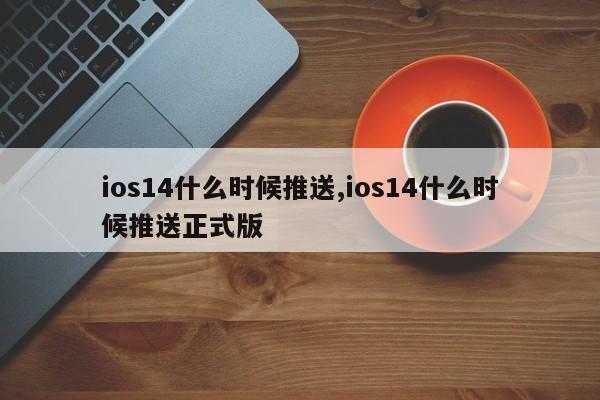 ios14什么时候推送,ios14什么时候推送正式版