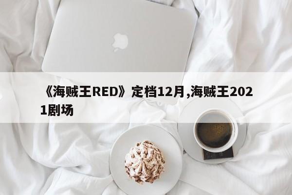 《海贼王RED》定档12月,海贼王2021剧场