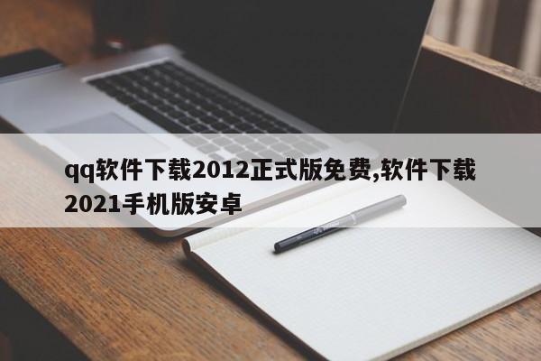 qq软件下载2012正式版免费,软件下载2021手机版安卓
